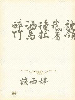 醉酒后我被青梅竹马拉着领证了