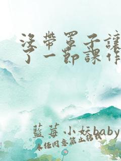 没带罩子让他C了一节课作文知乎