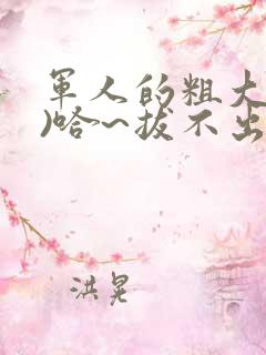 军人的粗大(h)哈~拔不出来