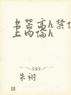 名器高h禁伦桌上肉伦h