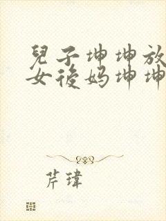 儿子坤坤放入美女后妈坤坤