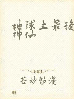 地球上最后一个神仙