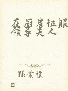 在厨房征服美丽领导夫人