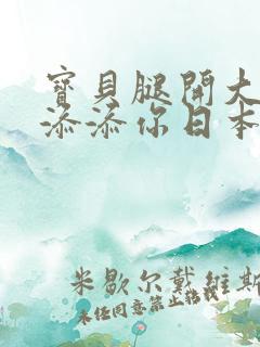 宝贝腿开大点我添添你日本