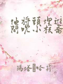 他将头埋进双腿间吮小核乔又夏