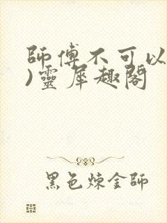 师傅不可以(限)灵犀趣阁