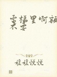 电梯里啊额嗯嗯不要