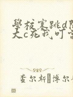 学校塞跳d开最大c死我叮当