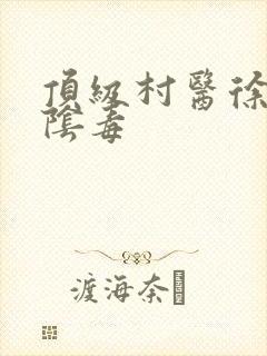 顶级村医徐叔排阴毒