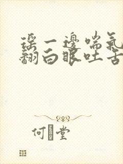 瑶一边喘气一边翻白眼吐舌头