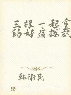 三根一起会坏掉的好痛总裁