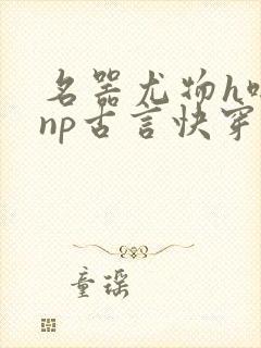 名器尤物h啪肉np古言快穿