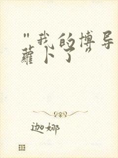 “我的博导去削萝卜了”