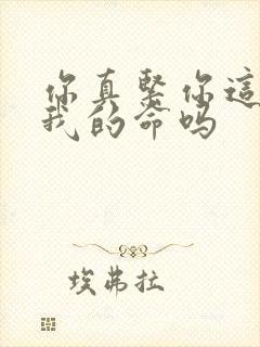 你真紧你这是要我的命吗