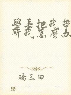 学长把我带到厕所我怎么办