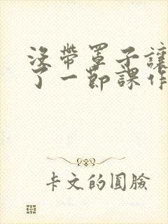 没带罩子让他c了一节课作文免费