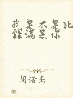 我是不是比他更能满足你
