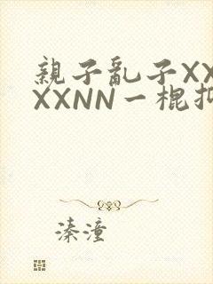 亲子乱子XXXXXNN一棍抑