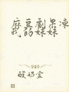 麻豆剧果冻传媒我的妹妹