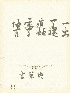 他像疯了一样占有了她退出