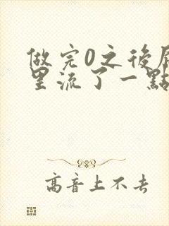 做完0之后屁股里流了一点血