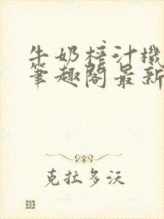 牛奶榨汁机po笔趣阁最新更新内容