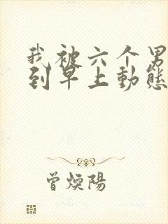 我被六个男人躁到早上动态图