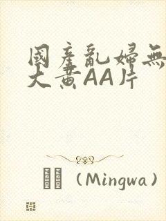 国产乱妇无乱码大黄AA片