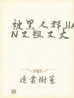 被黑人群JIAN又粗又大