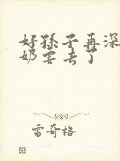 好孙子再深点奶奶要去了