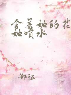 含着她的花蒂让她喷水