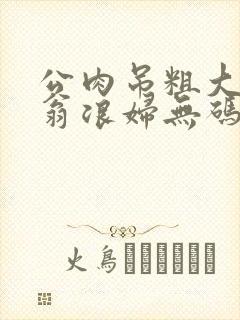 公肉吊粗大双色翁浪妇无码AV