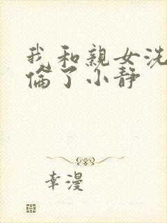 我和亲女洗澡时伦了小静