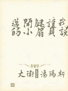 迈开腿让我吃你的小扇贝说说