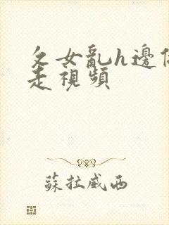 攵女乱h边做边走视频