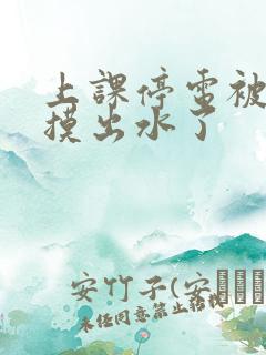 上课停电被同学摸出水了