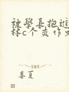 被学长抱进小树林c个爽作文