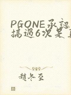 PGONE承认搞过6次是真的吗