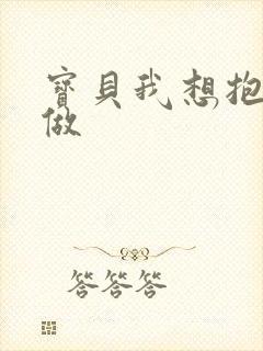 宝贝我想抱着你做