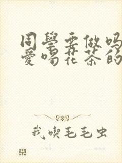 同学要做吗po爱喝花茶的小酥肉