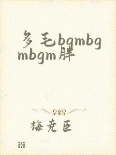 多毛bgmbgmbgm胖