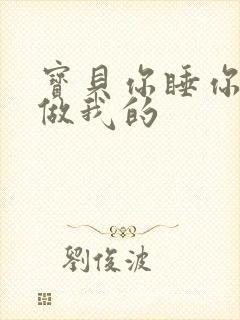 宝贝你睡你的我做我的