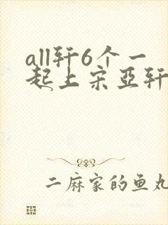 all轩6个一起上宋亚轩