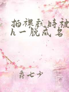 拍裸戏时被c了h一脱成名