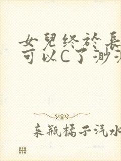 女儿终于长大了可以C了渺渺