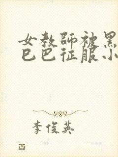 女教师被黑人大巳巴征服小说