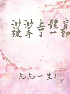 渺渺上体育课课被弄了一节课