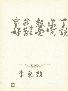 宝我想你了胀的好难受啊说说