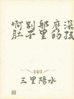 啊别那么深小心肚子里的孩子文轩