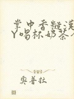 掌中香糙汉HBY喝杯奶茶全文